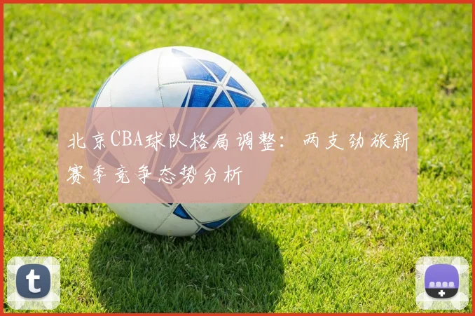 北京CBA球队格局调整：两支劲旅新赛季竞争态势分析