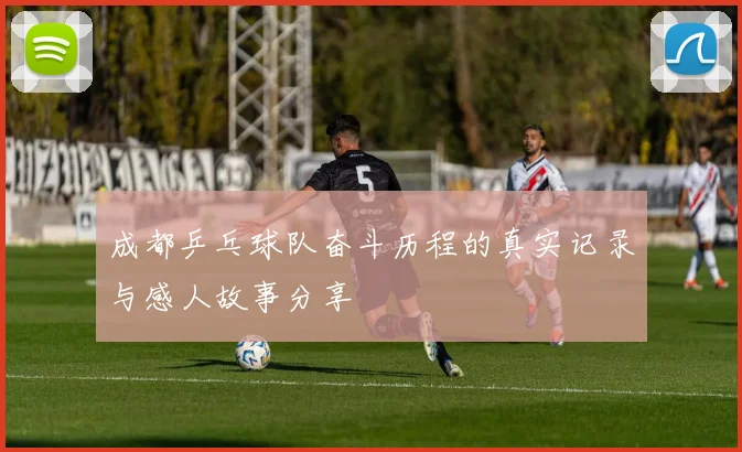 成都乒乓球队奋斗历程的真实记录与感人故事分享