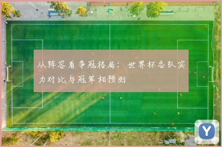 从阵容看争冠格局：世界杯各队实力对比与冠军相预测